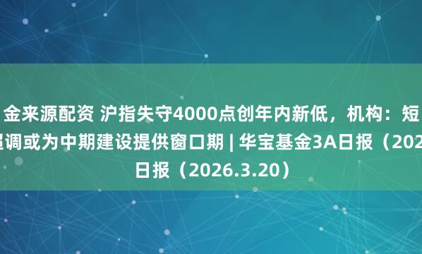 金来源配资 沪指失守4000点创年内新低，机构：短期市集超调或为中期建设提供窗口期 | 华宝基金3A日报（2026.3.20）