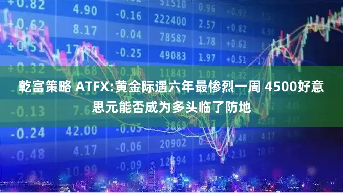 乾富策略 ATFX:黄金际遇六年最惨烈一周 4500好意思元能否成为多头临了防地