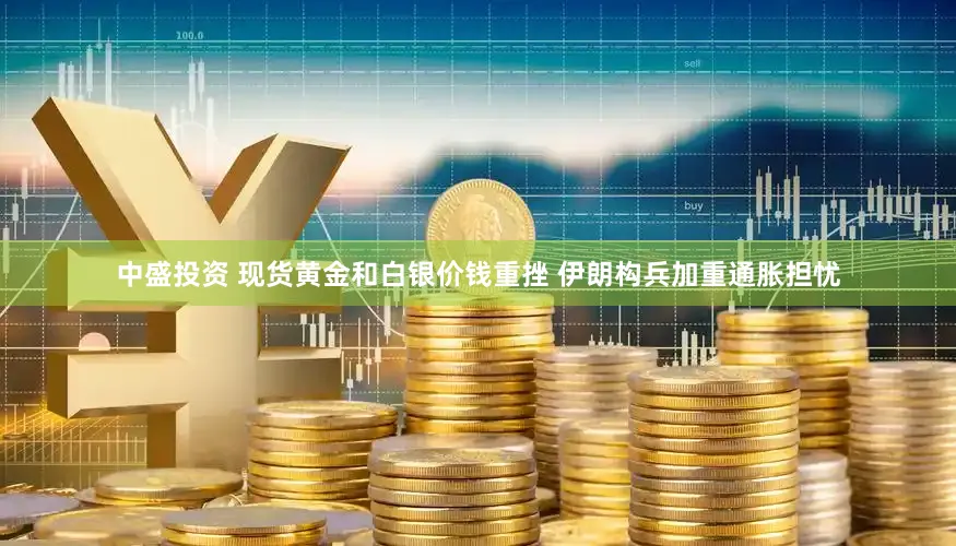 中盛投资 现货黄金和白银价钱重挫 伊朗构兵加重通胀担忧