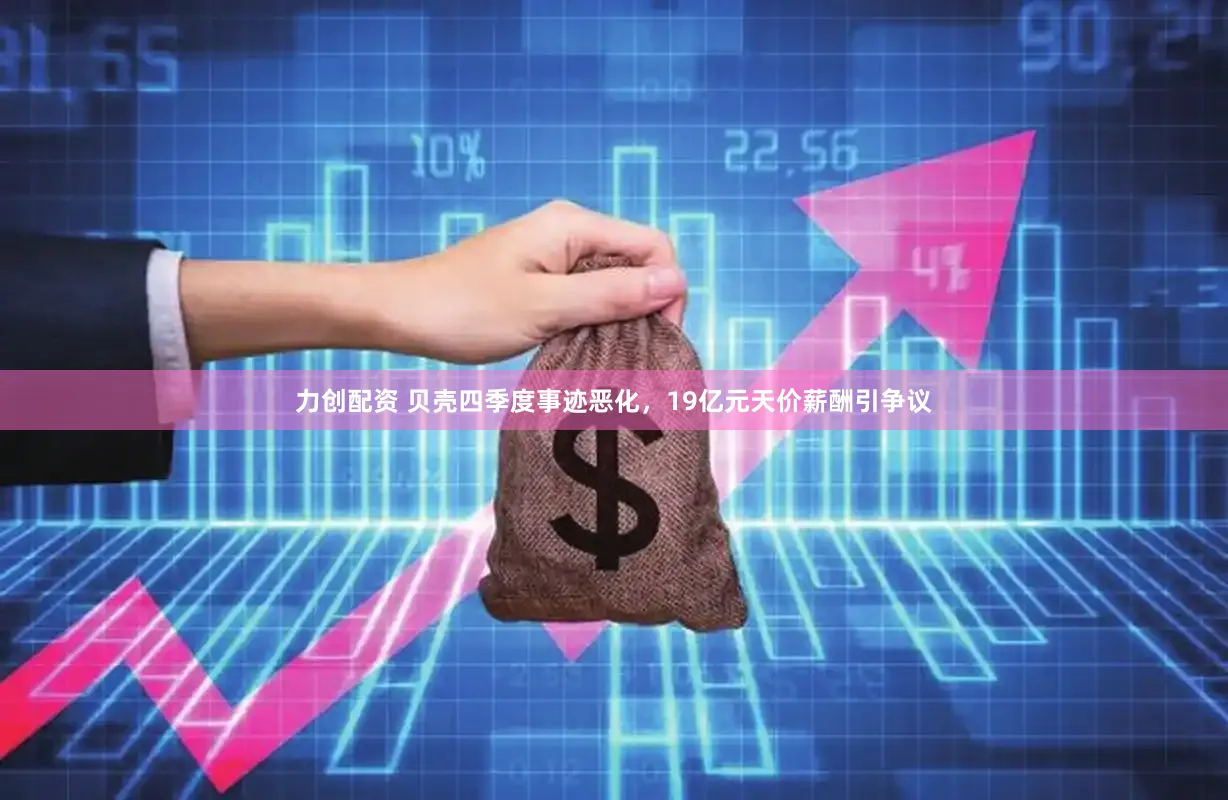 力创配资 贝壳四季度事迹恶化,19亿元天价薪酬引争议