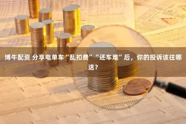 博牛配资 分享电单车“乱扣费”“还车难”后，你的投诉该往哪送？