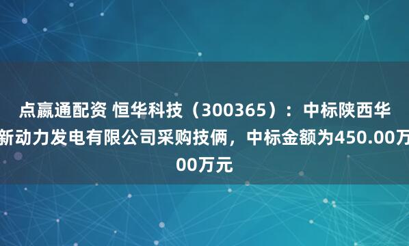 点嬴通配资 恒华科技（300365）：中标陕西华电新动力发电有限公司采购技俩，中标金额为450.00万元