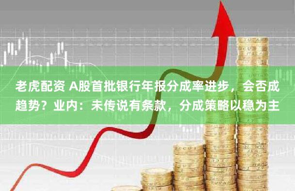 老虎配资 A股首批银行年报分成率进步，会否成趋势？业内：未传说有条款，分成策略以稳为主