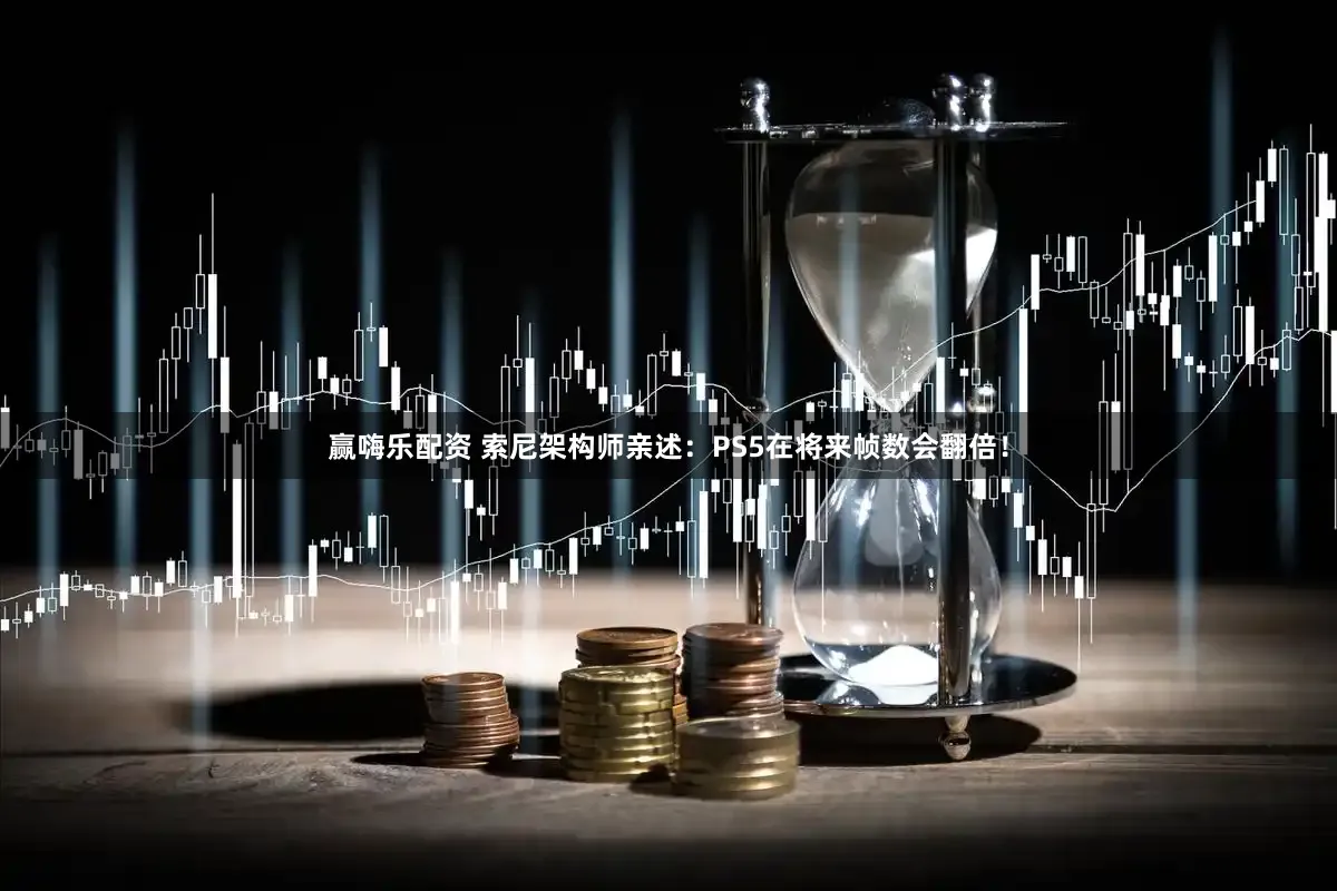 赢嗨乐配资 索尼架构师亲述：PS5在将来帧数会翻倍！