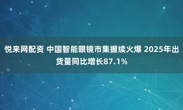 悦来网配资 中国智能眼镜市集握续火爆 2025年出货量同比增长87.1%