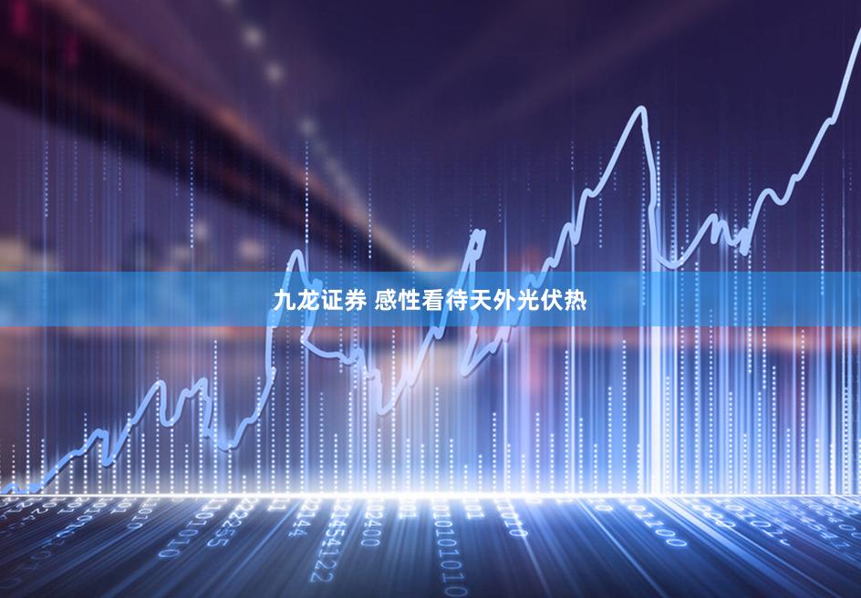 九龙证券 感性看待天外光伏热