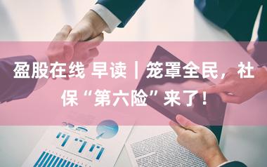 盈股在线 早读|笼罩全民,社保“第六险”来了!