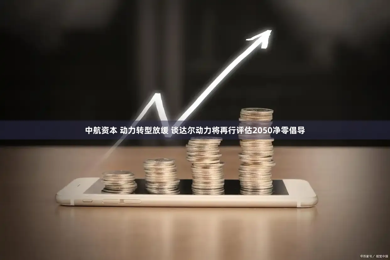 中航资本 动力转型放缓 谈达尔动力将再行评估2050净零倡导