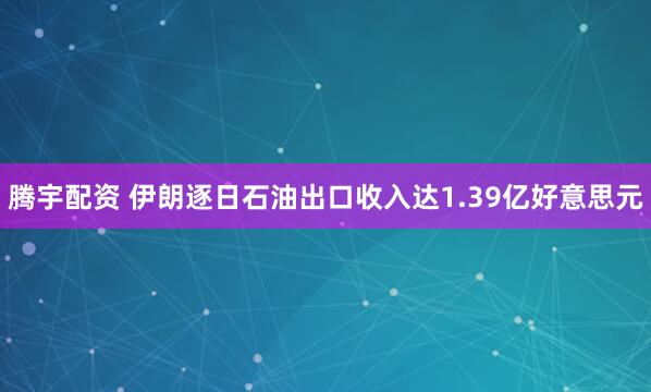 腾宇配资 伊朗逐日石油出口收入达1.39亿好意思元