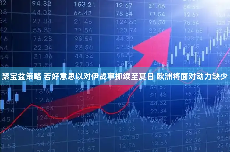 聚宝盆策略 若好意思以对伊战事抓续至夏日 欧洲将面对动力缺少