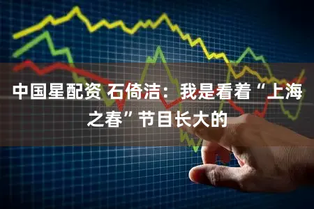 中国星配资 石倚洁：我是看着“上海之春”节目长大的