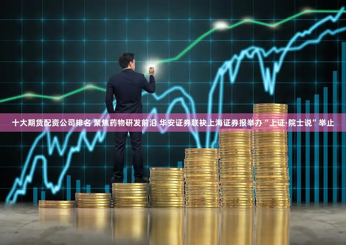 十大期货配资公司排名 聚焦药物研发前沿 华安证券联袂上海证券报举办“上证·院士说”举止