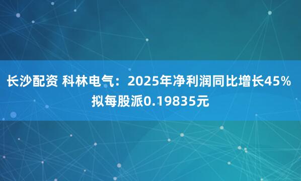 长沙配资 科林电气：2025年净利润同比增长45% 拟每股派0.19835元