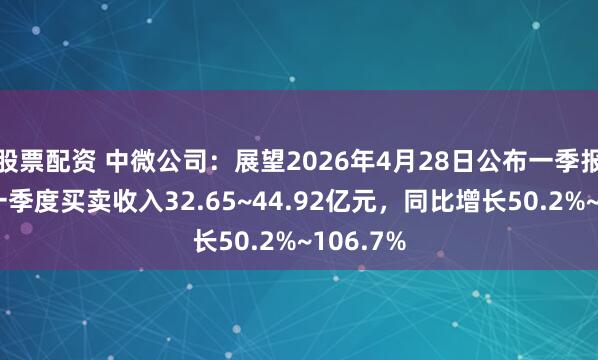 股票配资 中微公司:展望2026年4月28日公布一季报,预测一季度买卖收入32.65~44.92亿元,同比增长50.2%~106.7%