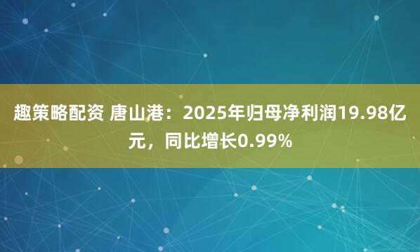 趣策略配资 唐山港：2025年归母净利润19.98亿元，同比增长0.99%
