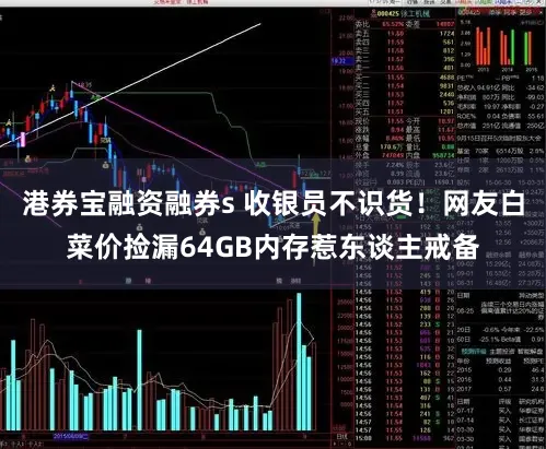港券宝融资融券s 收银员不识货！网友白菜价捡漏64GB内存惹东谈主戒备