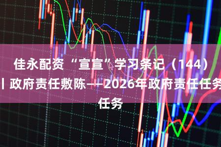 佳永配资 “宣宣”学习条记（144）丨政府责任敷陈——2026年政府责任任务