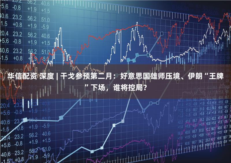 华信配资 深度 | 干戈参预第二月:好意思国雄师压境、伊朗“王牌”下场,谁将控局?