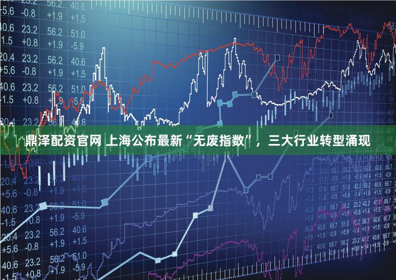 鼎泽配资官网 上海公布最新“无废指数”，三大行业转型涌现