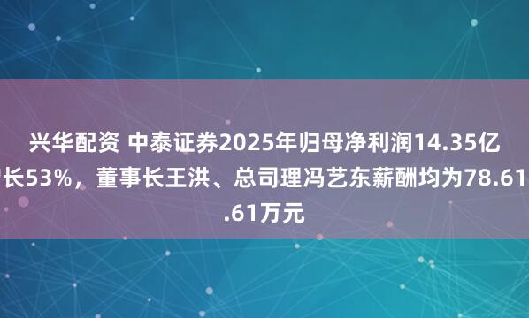 兴华配资 中泰证券2025年归母净利润14.35亿元增长53%，董事长王洪、总司理冯艺东薪酬均为78.61万元