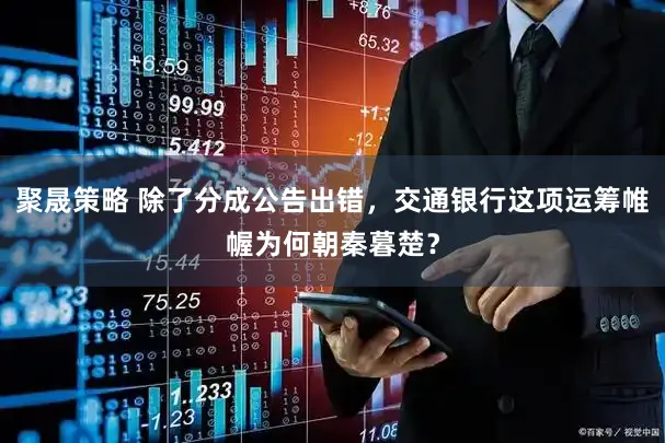 聚晟策略 除了分成公告出错,交通银行这项运筹帷幄为何朝秦暮楚?