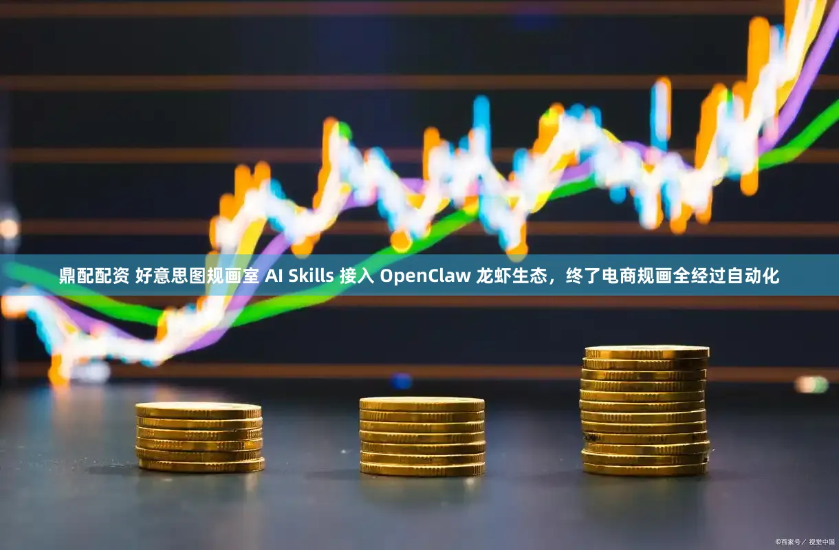 鼎配配资 好意思图规画室 AI Skills 接入 OpenClaw 龙虾生态,终了电商规画全经过自动化