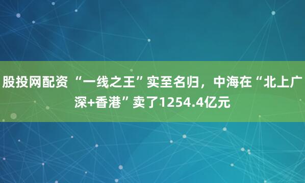 股投网配资 “一线之王”实至名归,中海在“北上广深+香港”卖了1254.4亿元