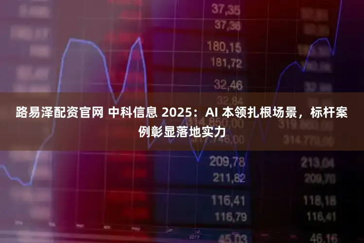 路易泽配资官网 中科信息 2025:AI 本领扎根场景,标杆案例彰显落地实力
