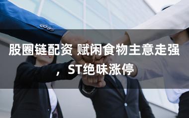 股圈链配资 赋闲食物主意走强，ST绝味涨停