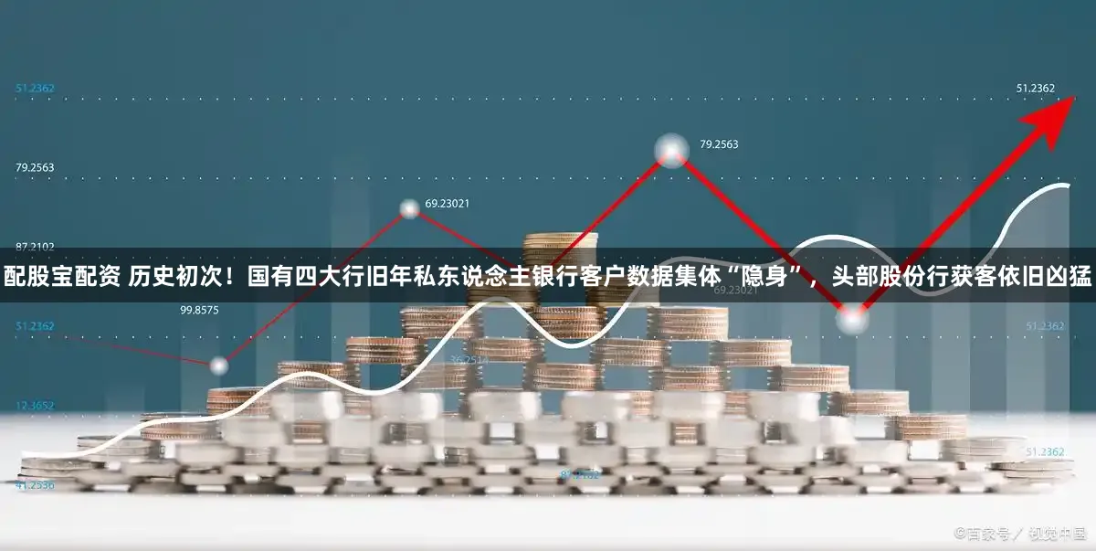 配股宝配资 历史初次!国有四大行旧年私东说念主银行客户数据集体“隐身”,头部股份行获客依旧凶猛