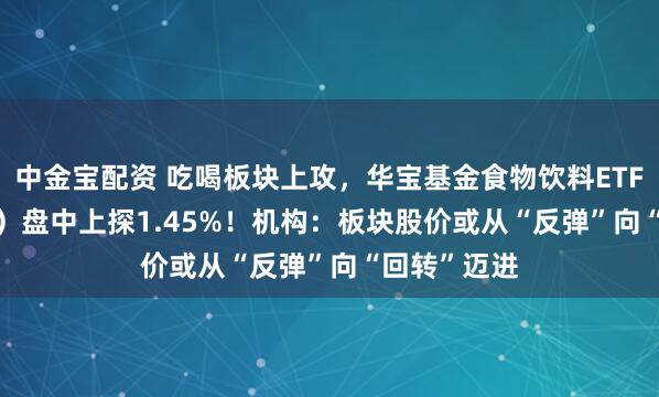 中金宝配资 吃喝板块上攻,华宝基金食物饮料ETF(515710)盘中上探1.45%!机构:板块股价或从“反弹”向“回转”迈进