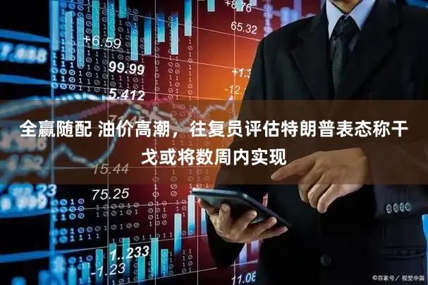 全赢随配 油价高潮，往复员评估特朗普表态称干戈或将数周内实现