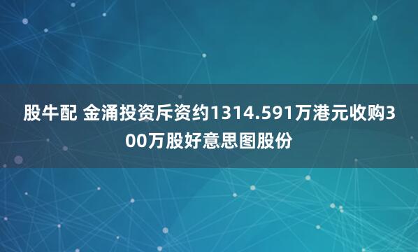 股牛配 金涌投资斥资约1314.591万港元收购300万股好意思图股份