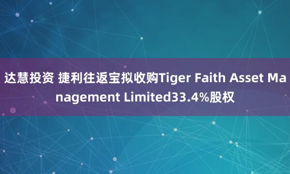 达慧投资 捷利往返宝拟收购Tiger Faith Asset Management Limited33.4%股权