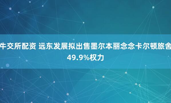 牛交所配资 远东发展拟出售墨尔本丽念念卡尔顿旅舍49.9%权力