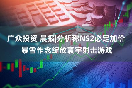 广众投资 晨报|分析称NS2必定加价 暴雪作念绽放寰宇射击游戏