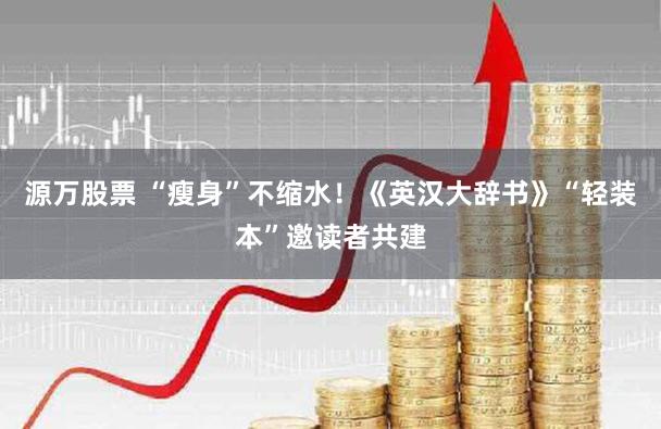 源万股票 “瘦身”不缩水！《英汉大辞书》“轻装本”邀读者共建