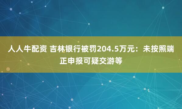 人人牛配资 吉林银行被罚204.5万元：未按照端正申报可疑交游等