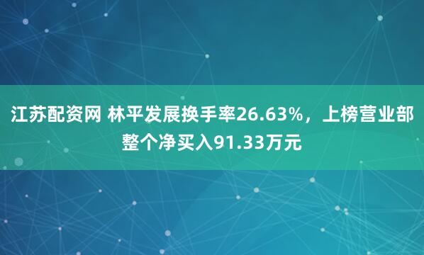 江苏配资网 林平发展换手率26.63%，上榜营业部整个净买入91.33万元