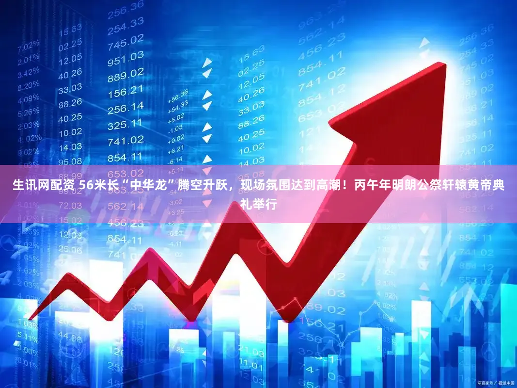 生讯网配资 56米长“中华龙”腾空升跃,现场氛围达到高潮!丙午年明朗公祭轩辕黄帝典礼举行