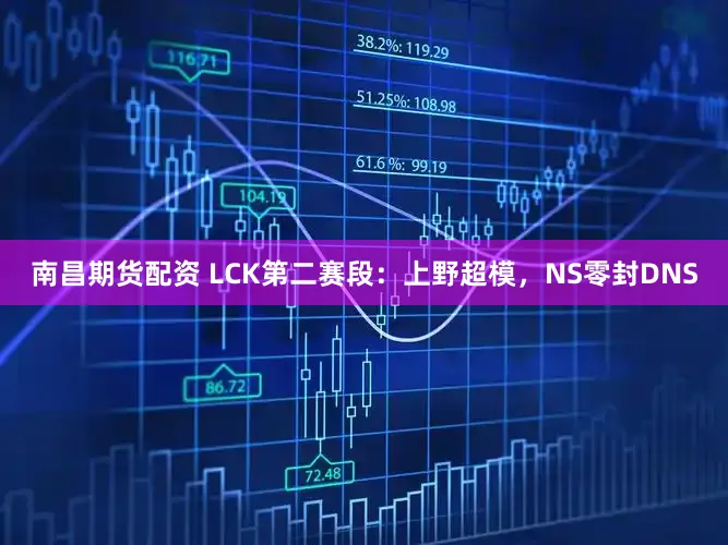 南昌期货配资 LCK第二赛段:上野超模,NS零封DNS