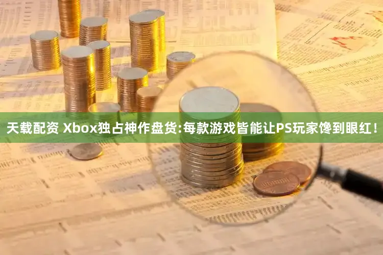 天载配资 Xbox独占神作盘货:每款游戏皆能让PS玩家馋到眼红！