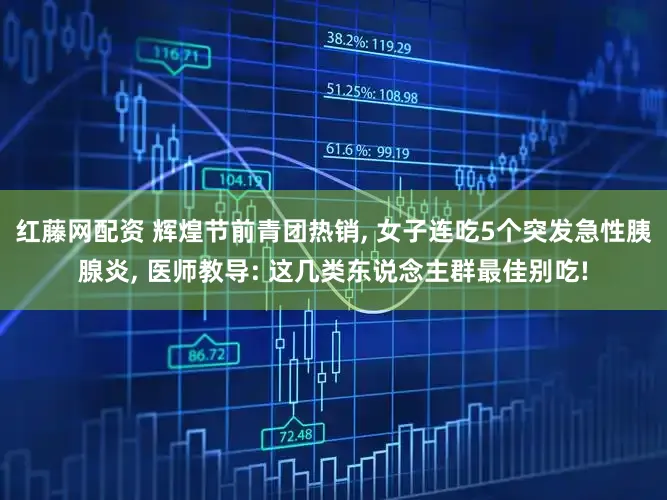 红藤网配资 辉煌节前青团热销, 女子连吃5个突发急性胰腺炎, 医师教导: 这几类东说念主群最佳别吃!