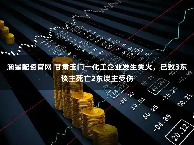 涵星配资官网 甘肃玉门一化工企业发生失火，已致3东谈主死亡2东谈主受伤