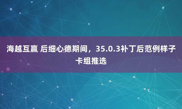 海越互赢 后细心德期间,35.0.3补丁后范例样子卡组推选