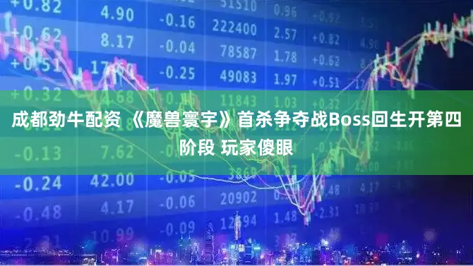 成都劲牛配资 《魔兽寰宇》首杀争夺战Boss回生开第四阶段 玩家傻眼