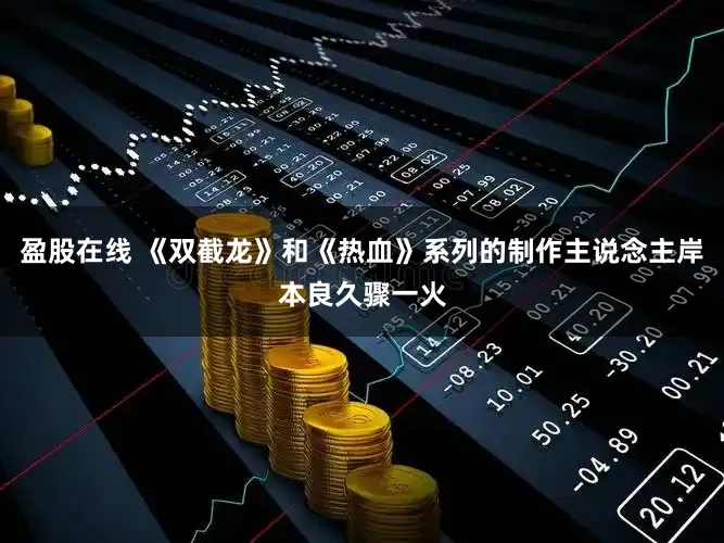 盈股在线 《双截龙》和《热血》系列的制作主说念主岸本良久骤一火