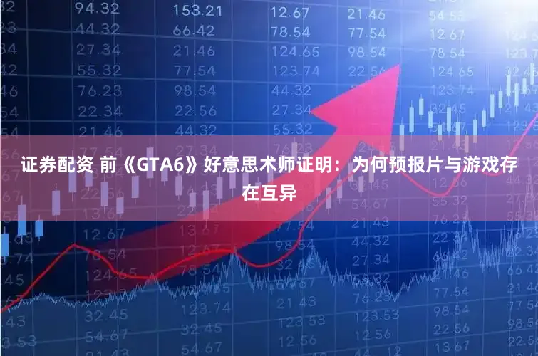 证券配资 前《GTA6》好意思术师证明：为何预报片与游戏存在互异