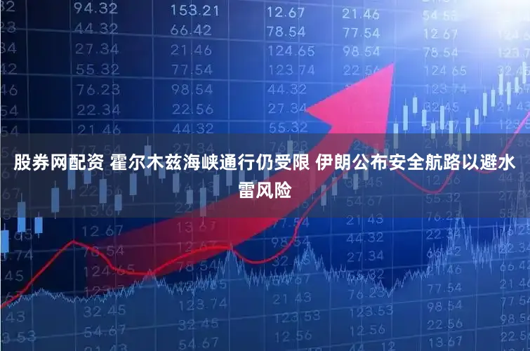 股券网配资 霍尔木兹海峡通行仍受限 伊朗公布安全航路以避水雷风险