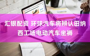 汇银配资 环球汽车将辨认田纳西工场电动汽车坐褥